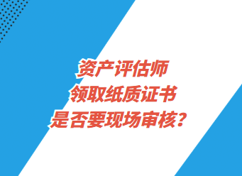 資產(chǎn)評估師領(lǐng)取紙質(zhì)證書是否要現(xiàn)場審核？