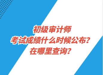 初級(jí)審計(jì)師考試成績(jī)什么時(shí)候公布？在哪里查詢？