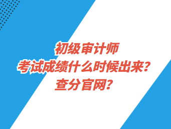 初級(jí)審計(jì)師考試成績(jī)什么時(shí)候出來(lái)？查分官網(wǎng)？