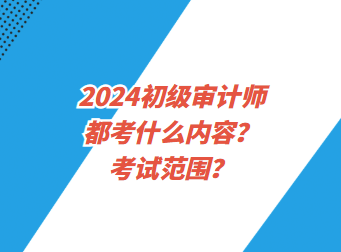 2024初級(jí)審計(jì)師都考什么內(nèi)容？考試范圍？