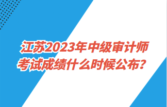 江蘇2023年中級(jí)審計(jì)師考試成績(jī)什么時(shí)候公布？