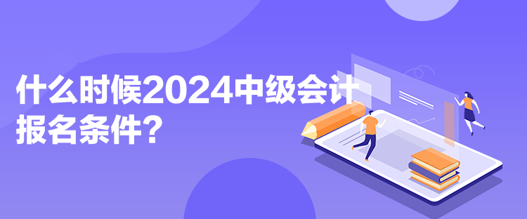 什么時候2024中級會計報名條件？