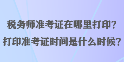 稅務師準考證在哪里打?。看蛴士甲C時間是什么時候？