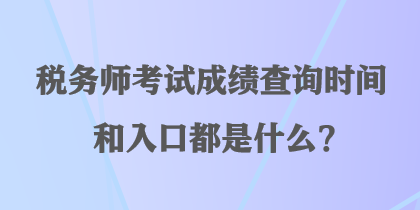 稅務師考試成績查詢時間和入口都是什么？