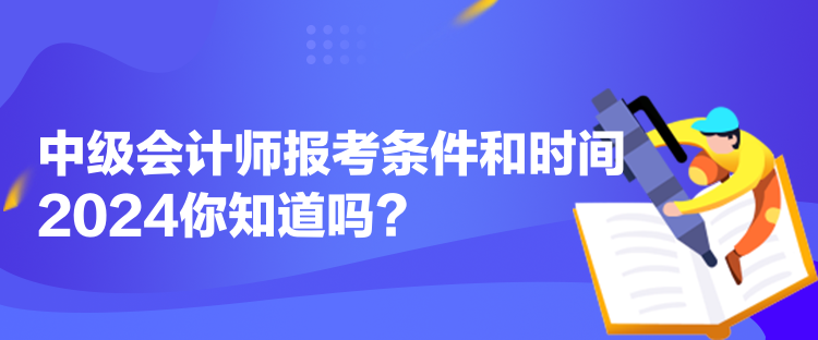 中級(jí)會(huì)計(jì)師報(bào)考條件和時(shí)間2024你知道嗎？