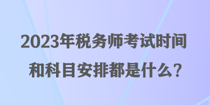 2023年稅務(wù)師考試時(shí)間和科目安排都是什么？