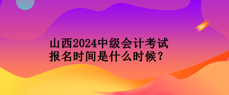 山西2024中級(jí)會(huì)計(jì)考試報(bào)名時(shí)間是什么時(shí)候？