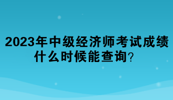 2023年中級經(jīng)濟師考試成績什么時候能查詢？