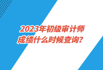 2023年初級審計師成績什么時候查詢？