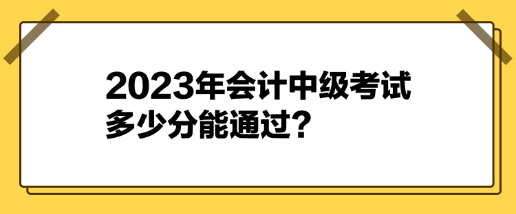 2023年會(huì)計(jì)中級(jí)考試多少分能通過(guò)？