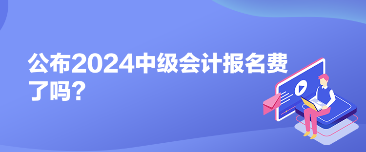 公布2024中級會計報名費了嗎？