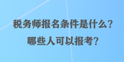 稅務師報名條件是什么？哪些人可以報考？