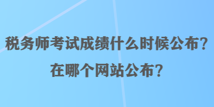 稅務(wù)師考試成績什么時候公布？在哪個網(wǎng)站公布？