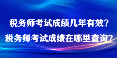 稅務(wù)師考試成績幾年有效？稅務(wù)師考試成績在哪里查詢？