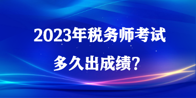 2023年稅務(wù)師考試多久出成績(jī)？