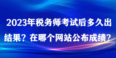 2023年稅務(wù)師考試后多久出結(jié)果？在哪個(gè)網(wǎng)站公布成績？