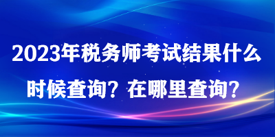 2023年稅務(wù)師考試結(jié)果什么時候查詢？在哪里查詢？