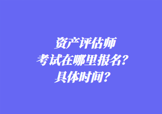 資產(chǎn)評估師考試在哪里報(bào)名？具體時(shí)間？