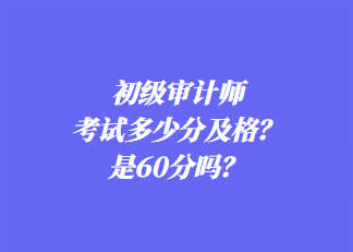 初級審計師考試多少分及格？是60分嗎？