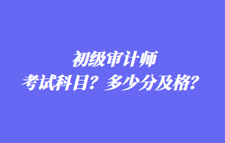 初級審計師考試科目？多少分及格？