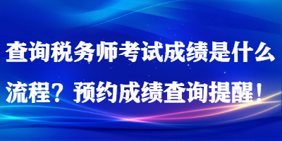 查詢稅務(wù)師考試成績是什么流程？預(yù)約成績查詢提醒！