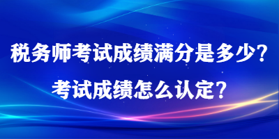 稅務(wù)師考試成績滿分是多少？考試成績怎么認定？