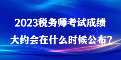 2023稅務(wù)師考試成績(jī)大約會(huì)在什么時(shí)候公布？