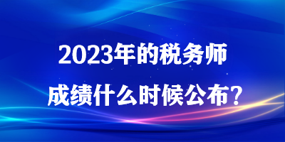 2023年的稅務(wù)師成績什么時候公布？