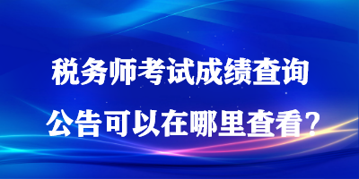 稅務(wù)師考試成績查詢公告可以在哪里查看？