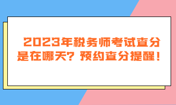 2023年稅務師考試查分是在哪天？預約查分提醒！