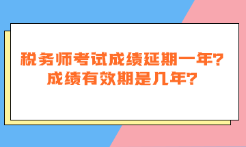 稅務(wù)師考試成績延期一年嗎？成績有效期是幾年？