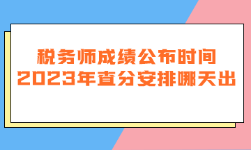 稅務(wù)師成績公布時間2023年查分安排哪天出？