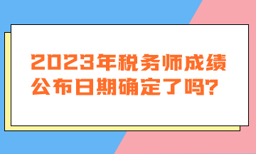 2023年稅務(wù)師成績公布日期確定了嗎？