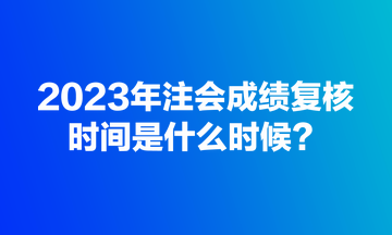 2023年注會成績復(fù)核規(guī)定時間是什么時候？