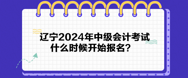 遼寧2024年中級(jí)會(huì)計(jì)考試什么時(shí)候開始報(bào)名？