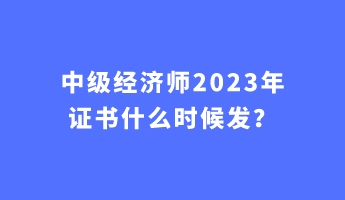 中級經(jīng)濟師2023年證書什么時候發(fā)？