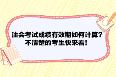 注會(huì)考試成績(jī)有效期如何計(jì)算？不清楚的考生快來(lái)看！