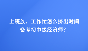 上班族、工作忙怎么擠出時(shí)間備考初中級(jí)經(jīng)濟(jì)師？