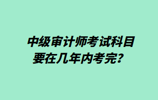 中級審計師考試科目要在幾年內(nèi)考完？