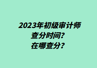 2023年初級審計師查分時間？在哪查分？