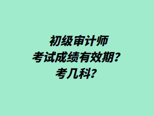 初級審計師考試成績有效期？考幾科？