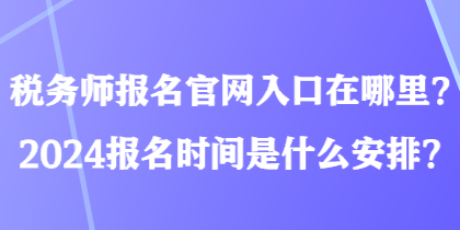 稅務(wù)師報名官網(wǎng)入口在哪里？2024報名時間是什么安排？