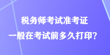 稅務(wù)師考試準考證一般在考試前多久打??？