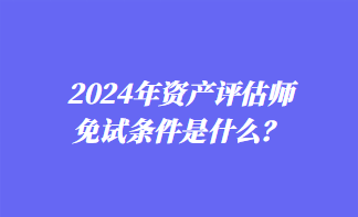 2024年資產評估師免試條件是什么？