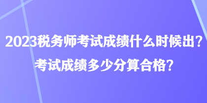 2023稅務(wù)師考試成績(jī)什么時(shí)候出？考試成績(jī)多少分算合格？