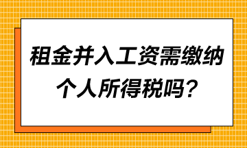 租金并入工資需要繳納個人所得稅嗎？