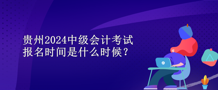 貴州2024中級(jí)會(huì)計(jì)考試報(bào)名時(shí)間是什么時(shí)候？