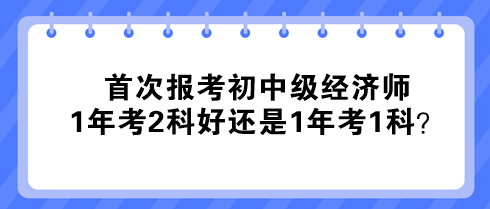 首次報(bào)考初中級(jí)經(jīng)濟(jì)師 1年考2科好還是1年考1科？