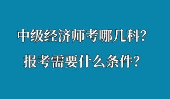 中級經(jīng)濟師考哪幾科？報考需要什么條件？