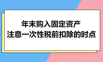 年末購入固定資產(chǎn)：注意一次性稅前扣除的時(shí)點(diǎn)